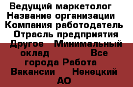 Ведущий маркетолог › Название организации ­ Компания-работодатель › Отрасль предприятия ­ Другое › Минимальный оклад ­ 38 000 - Все города Работа » Вакансии   . Ненецкий АО